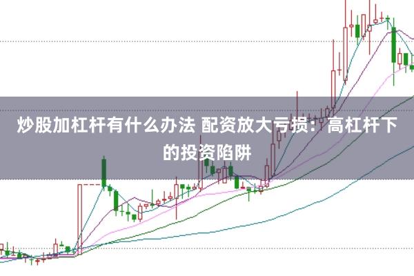 炒股加杠杆有什么办法 配资放大亏损：高杠杆下的投资陷阱
