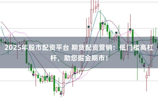 2025年股市配资平台 期货配资营销：低门槛高杠杆，助您掘金期市！