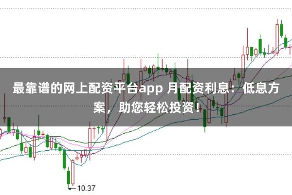 最靠谱的网上配资平台app 月配资利息：低息方案，助您轻松投资！