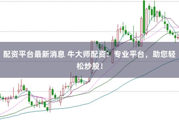 配资平台最新消息 牛大师配资：专业平台，助您轻松炒股！