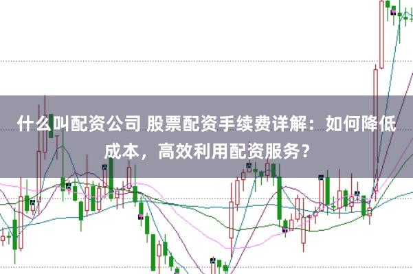 什么叫配资公司 股票配资手续费详解：如何降低成本，高效利用配资服务？