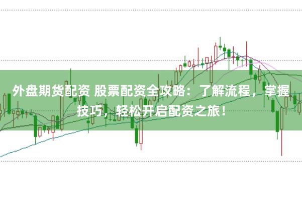 外盘期货配资 股票配资全攻略：了解流程，掌握技巧，轻松开启配资之旅！