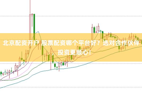 北京配资开户 股票配资哪个平台好？选对合作伙伴，投资更顺心！