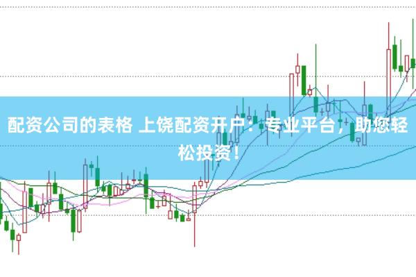 配资公司的表格 上饶配资开户：专业平台，助您轻松投资！