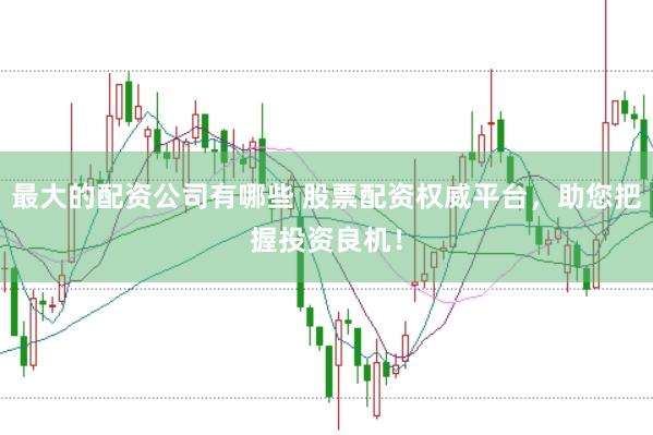 最大的配资公司有哪些 股票配资权威平台，助您把握投资良机！