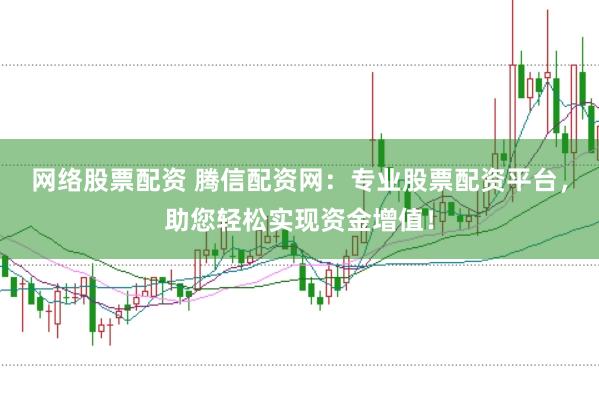 网络股票配资 腾信配资网：专业股票配资平台，助您轻松实现资金增值！