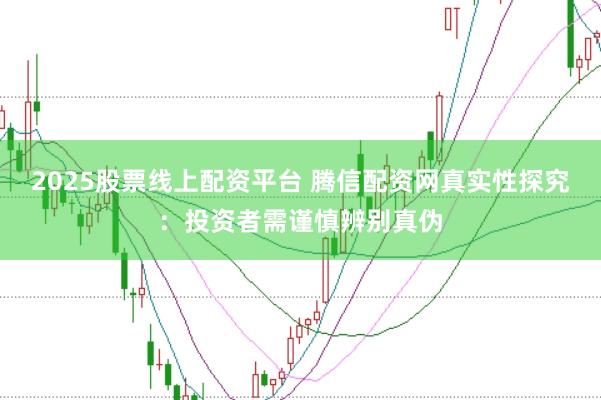 2025股票线上配资平台 腾信配资网真实性探究：投资者需谨慎辨别真伪