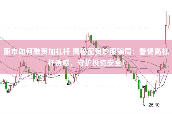 股市如何融资加杠杆 揭秘配资炒股骗局：警惕高杠杆诱惑，守护投资安全！