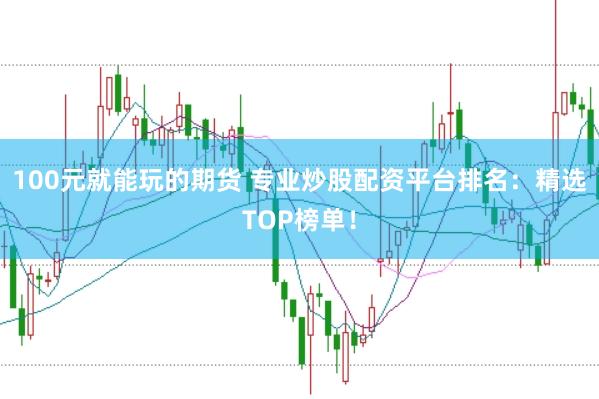 100元就能玩的期货 专业炒股配资平台排名：精选TOP榜单！