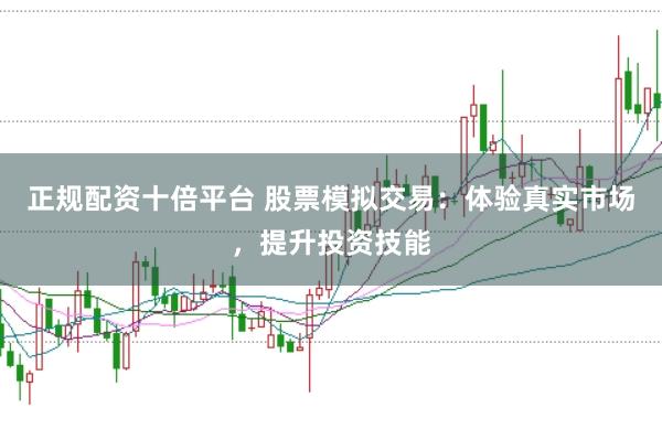 正规配资十倍平台 股票模拟交易：体验真实市场，提升投资技能