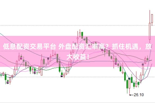 低息配资交易平台 外盘配资汇率高？抓住机遇，放大收益！