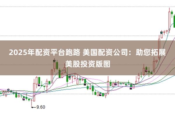2025年配资平台跑路 美国配资公司：助您拓展美股投资版图