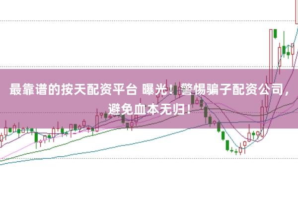 最靠谱的按天配资平台 曝光！警惕骗子配资公司，避免血本无归！