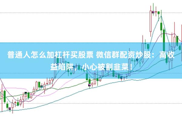 普通人怎么加杠杆买股票 微信群配资炒股：高收益陷阱，小心被割韭菜！