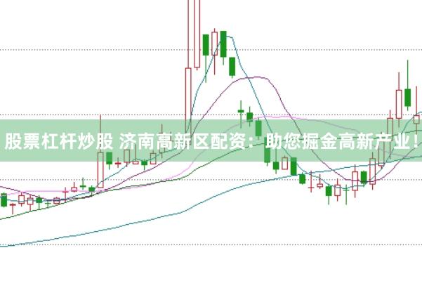 股票杠杆炒股 济南高新区配资：助您掘金高新产业！