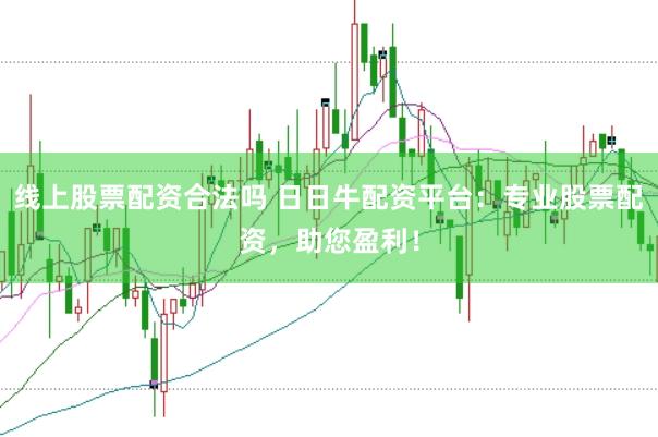 线上股票配资合法吗 日日牛配资平台：专业股票配资，助您盈利！