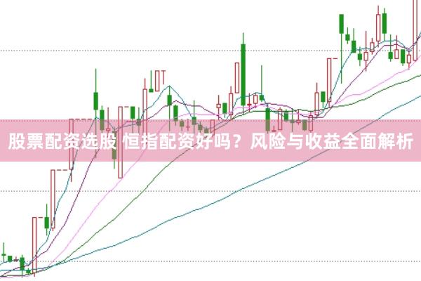 股票配资选股 恒指配资好吗？风险与收益全面解析