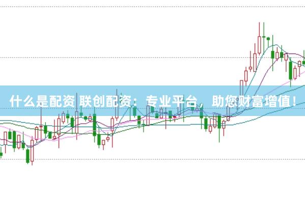 什么是配资 联创配资：专业平台，助您财富增值！
