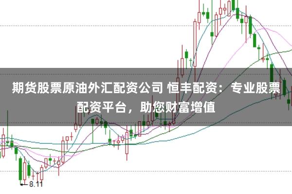 期货股票原油外汇配资公司 恒丰配资：专业股票配资平台，助您财富增值