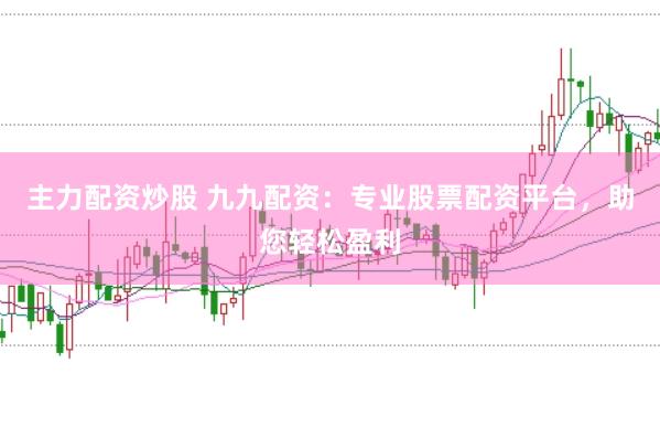 主力配资炒股 九九配资：专业股票配资平台，助您轻松盈利
