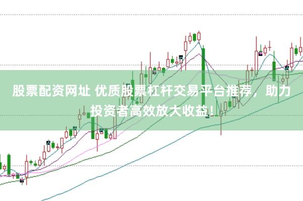 股票配资网址 优质股票杠杆交易平台推荐，助力投资者高效放大收益！