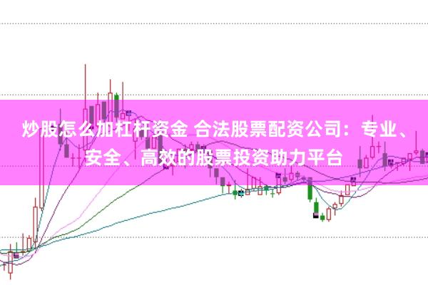 炒股怎么加杠杆资金 合法股票配资公司：专业、安全、高效的股票投资助力平台