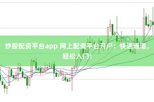 炒股配资平台app 网上配资平台开户：快速通道，轻松入门！