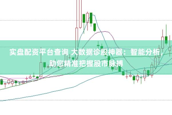 实盘配资平台查询 大数据诊股神器：智能分析，助您精准把握股市脉搏