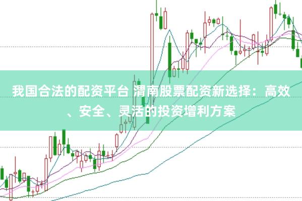 我国合法的配资平台 渭南股票配资新选择：高效、安全、灵活的投资增利方案