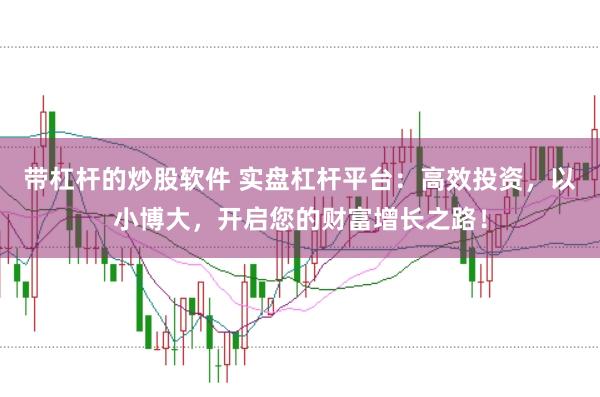 带杠杆的炒股软件 实盘杠杆平台：高效投资，以小博大，开启您的财富增长之路！