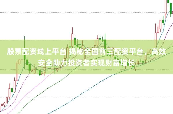 股票配资线上平台 揭秘全国前三配资平台，高效安全助力投资者实现财富增长