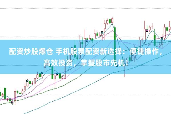 配资炒股爆仓 手机股票配资新选择：便捷操作，高效投资，掌握股市先机！