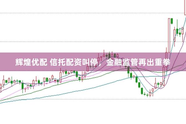 辉煌优配 信托配资叫停，金融监管再出重拳