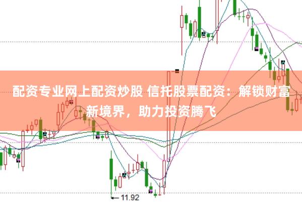 配资专业网上配资炒股 信托股票配资：解锁财富新境界，助力投资腾飞