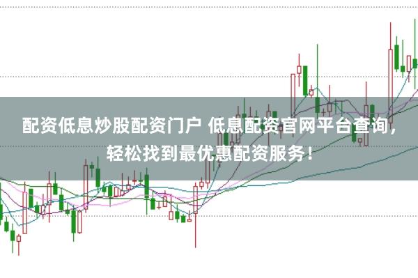 配资低息炒股配资门户 低息配资官网平台查询，轻松找到最优惠配资服务！