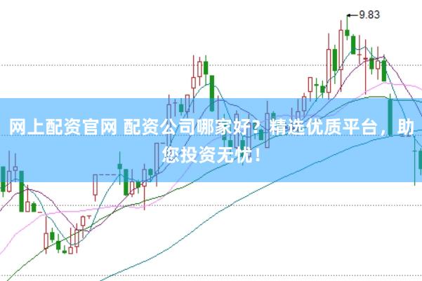 网上配资官网 配资公司哪家好？精选优质平台，助您投资无忧！