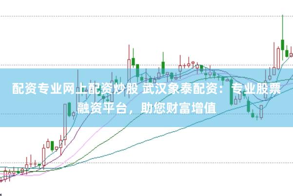 配资专业网上配资炒股 武汉象泰配资：专业股票融资平台，助您财富增值