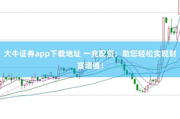 大牛证券app下载地址 一兆配资：助您轻松实现财富增值！