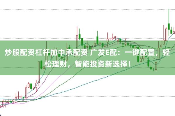 炒股配资杠杆加中承配资 广发E配：一键配置，轻松理财，智能投资新选择！
