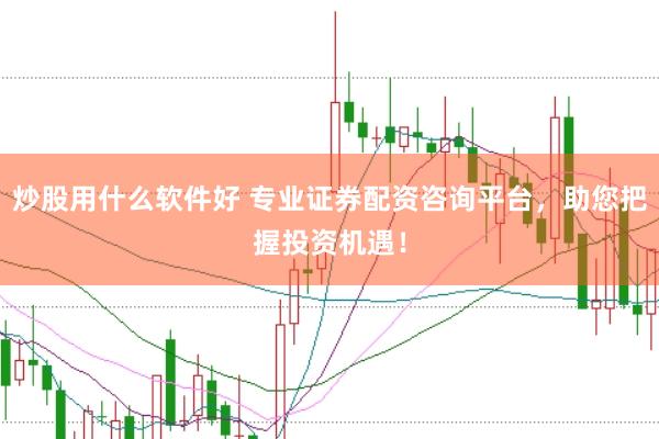 炒股用什么软件好 专业证券配资咨询平台，助您把握投资机遇！