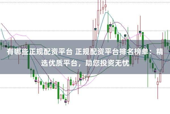 有哪些正规配资平台 正规配资平台排名榜单：精选优质平台，助您投资无忧