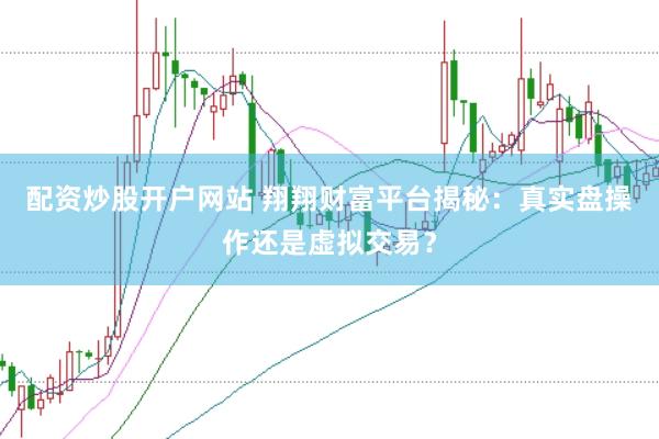 配资炒股开户网站 翔翔财富平台揭秘：真实盘操作还是虚拟交易？