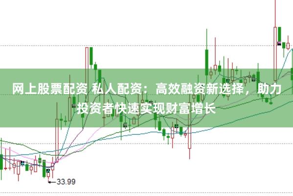网上股票配资 私人配资：高效融资新选择，助力投资者快速实现财富增长