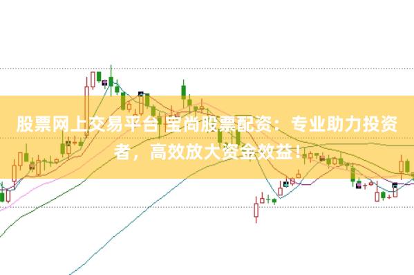 股票网上交易平台 宝尚股票配资：专业助力投资者，高效放大资金效益！