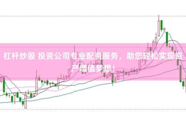 杠杆炒股 投资公司专业配资服务，助您轻松实现资产增值梦想！