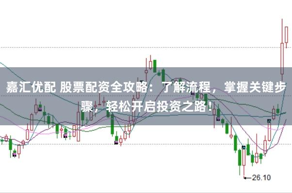 嘉汇优配 股票配资全攻略：了解流程，掌握关键步骤，轻松开启投资之路！