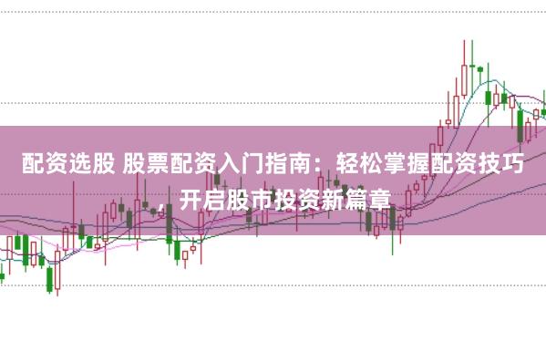 配资选股 股票配资入门指南：轻松掌握配资技巧，开启股市投资新篇章