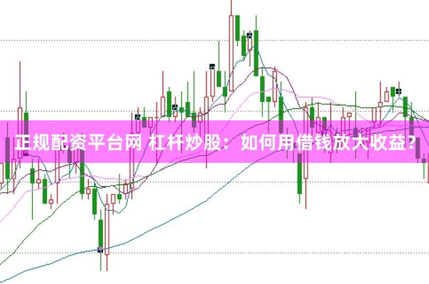 正规配资平台网 杠杆炒股：如何用借钱放大收益？