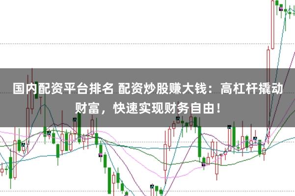 国内配资平台排名 配资炒股赚大钱：高杠杆撬动财富，快速实现财务自由！