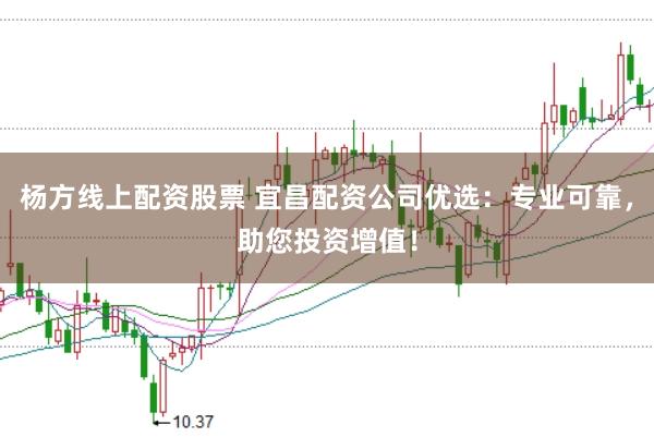 杨方线上配资股票 宜昌配资公司优选：专业可靠，助您投资增值！
